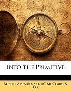 Into the Primitive - Bennet, Robert Ames, and McClurg & Co, Ac