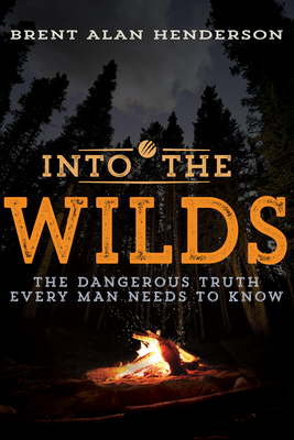 Into the Wilds: The Dangerous Truth Every Man Needs to Know - Henderson, Brent Alan