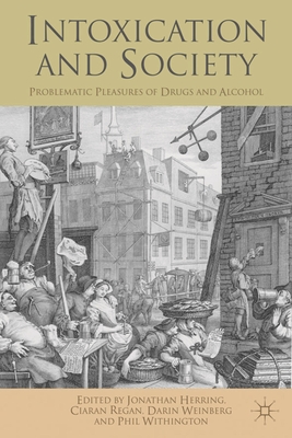 Intoxication and Society: Problematic Pleasures of Drugs and Alcohol - Herring, Jonathan (Editor), and Regan, Ciaran (Editor), and Weinberg, Darin (Editor)