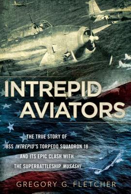 Intrepid Aviators: The True Story of U.S.S. Intrepid's Torpedo Squadron 18 and Its Epic Clash with the Superbattleship Musashi - Fletcher, Gregory G