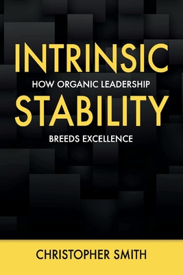 Intrinsic Stability: How Organic Leadership Breeds Excellence - Smith, Christopher