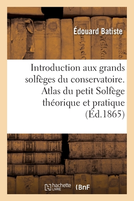 Introduction Aux Grands Solf?ges Du Conservatoire. Atlas Du Petit Solf?ge Th?orique Et Pratique - Batiste, ?douard