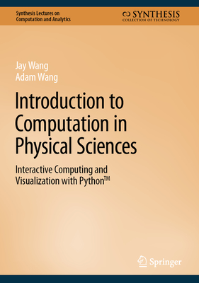 Introduction to Computation in Physical Sciences: Interactive Computing and Visualization with PythonTM - Wang, Jay, and Wang, Adam