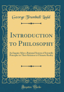 Introduction to Philosophy: An Inquiry After a Rational System of Scientific Principles in Their Relation to Ultimate Reality (Classic Reprint)