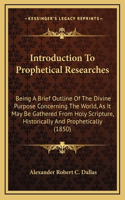 Introduction to Prophetical Researches: Being a Brief Outline of the Divine Purpose Concerning the World, as It May Be Gathered from Holy Scripture, Historically and Prophetically (1850) - Dallas, Alexander Robert C