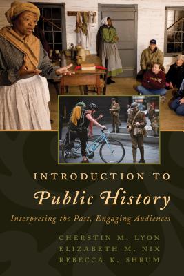 Introduction to Public History: Interpreting the Past, Engaging Audiences - Lyon, Cherstin M, and Nix, Elizabeth M, and Shrum, Rebecca K