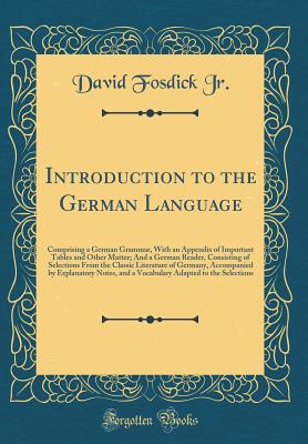 Introduction to the German Language: Comprising a German Grammar, with an Appendix of Important Tables and Other Matter; And a German Reader, Consisting of Selections from the Classic Literature of Germany, Accompanied by Explanatory Notes, and a Vocabula - Jr, David Fosdick