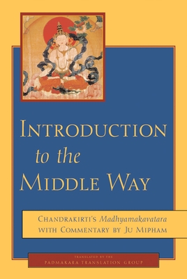 Introduction to the Middle Way: Chandrakirti's Madhyamakavatara with Commentary by Ju Mipham - Mipham, Jamgon, and Chandrakirti, and Padmakara Translation Group (Translated by)