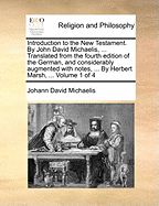 Introduction to the New Testament. By John David Michaelis, ... Translated from the fourth edition of the German, and considerably augmented with notes, ... By Herbert Marsh, ... Volume 1 of 4