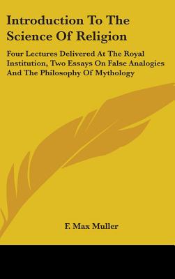Introduction To The Science Of Religion: Four Lectures Delivered At The Royal Institution, Two Essays On False Analogies And The Philosophy Of Mythology - Muller, F Max