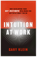 Intuition at Work: Why Developing Your Gut Instincts Will Make You Better at What You Do - Klein, Gary
