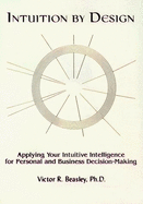 Intuition by Design: Applying Your Intuitive Intelligence for Business and Personal Decision-Making