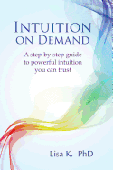Intuition on Demand: A Step-By-Step Guide to Powerful Intuition You Can Trust