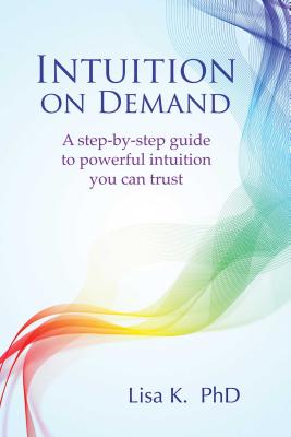 Intuition on Demand: A Step-By-Step Guide to Powerful Intuition You Can Trust - K, Lisa