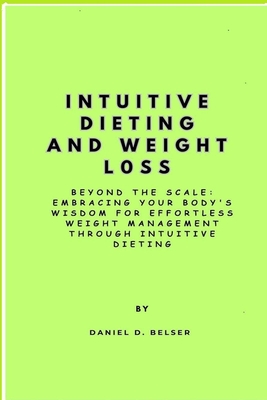 Intuitive Dieting and Weight Loss: Beyond the Scale: Embracing Your Body's Wisdom for Effortless Weight Management through Intuitive Dieting - Belser, Daniel D