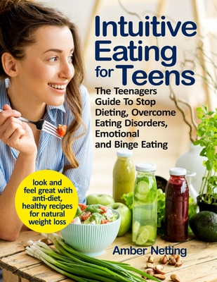 Intuitive Eating for Teens: The Teenagers Guide To Stop Dieting, Overcome Eating Disorders, Emotional and Binge Eating. Look and Feel Great with Anti-Diet, Healthy Recipes for Natural Weight Loss - Netting, Amber