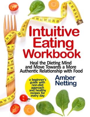 Intuitive Eating Workbook: Heal the Dieting Mind and Move Towards a More Authentic Relationship with Food. A Beginner's Guide with Non-Diet Approach and Healthy Recipes for Every day - Netting, Amber