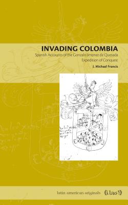 Invading Colombia: Spanish Accounts of the Gonzalo Jimnez de Quesada Expedition of Conquest - Francis, J Michael