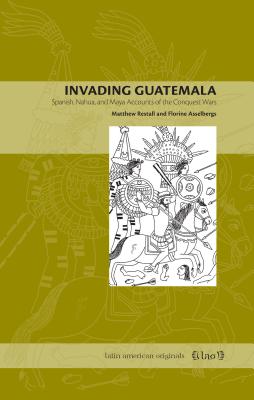 Invading Guatemala: Spanish, Nahua, and Maya Accounts of the Conquest Wars - Restall, Matthew, and Asselbergs, Florine