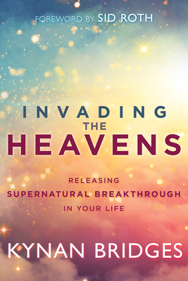 Invading the Heavens: Releasing Supernatural Breakthrough in Your Life - Bridges, Kynan, Pastor, and Roth, Sid (Foreword by)