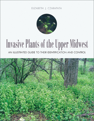 Invasive Plants of the Upper Midwest: An Illustrated Guide to Their Identification and Control - Czarapata, Elizabeth J
