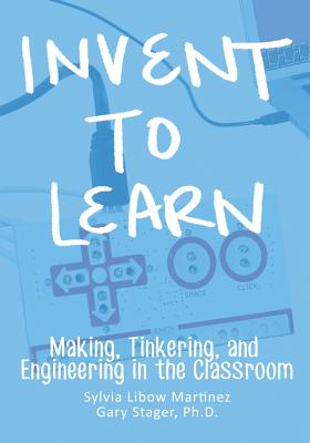 Invent To Learn: Making, Tinkering, and Engineering in the Classroom - Martinez, Sylvia Libow, and Stager, Gary S