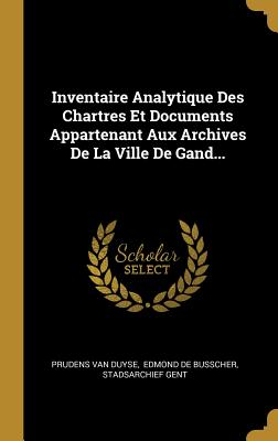 Inventaire Analytique Des Chartres Et Documents Appartenant Aux Archives de La Ville de Gand... - Duyse, Prudens Van, and Edmond De Busscher (Creator), and Gent, Stadsarchief