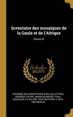 Inventaire Des Mosa?ques de la Gaule Et de l'Afrique; Volume 01 - Inscriptions & Belles-Lettres, Acad?mie, and La Faye, Georges De, and Blanchet, Adrien