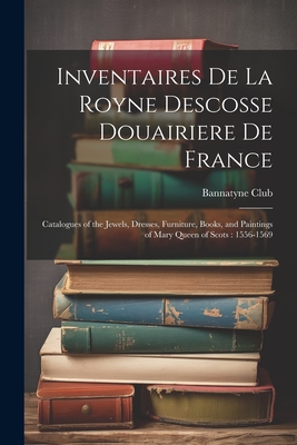 Inventaires De La Royne Descosse Douairiere De France: Catalogues of the Jewels, Dresses, Furniture, Books, and Paintings of Mary Queen of Scots: 1556-1569 - Bannatyne Club (Edinburgh, Scotland) (Creator)