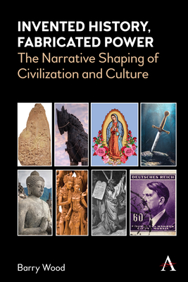 Invented History, Fabricated Power: The Narrative Shaping of Civilization and Culture - Wood, Barry