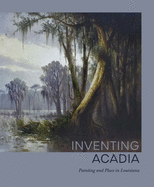 Inventing Acadia: Painting and Place in Louisiana