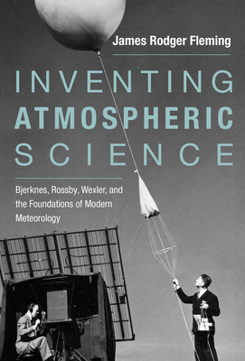 Inventing Atmospheric Science: Bjerknes, Rossby, Wexler, and the Foundations of Modern Meteorology - Fleming, James Rodger