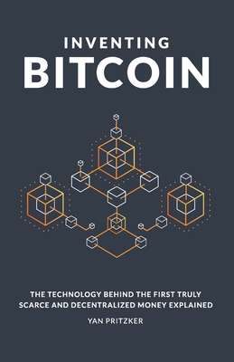 Inventing Bitcoin: The Technology Behind the First Truly Scarce and Decentralized Money Explained - Pritzker, Yan