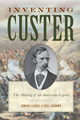 Inventing Custer: The Making of an American Legend - Caudill, Edward, PH.D., and Ashdown, Paul