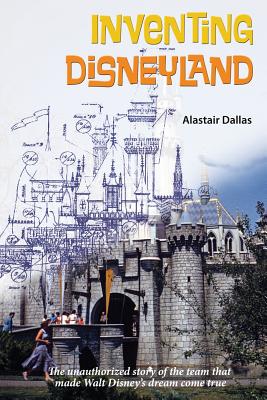 Inventing Disneyland: The Unauthorized Story of the Team That Made Walt Disney - McLain, Bob (Editor), and Dallas, Alastair