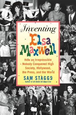 Inventing Elsa Maxwell: How an Irrepressible Nobody Conquered High Society, Hollywood, the Press, and the World - Staggs, Sam