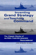 Inventing Grand Strategy and Teaching Command: The Classic Works of Alfred Thayer Mahan Reconsidered