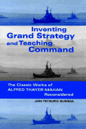 Inventing Grand Strategy and Teaching Command: The Classic Works of Alfred Thayer Mahan Reconsidered