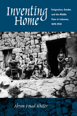 Inventing Home: Emigration, Gender, and the Middle Class in Lebanon, 1870-1920 - Khater, Akram Fouad