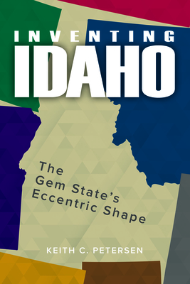 Inventing Idaho: The Gem State's Eccentric Shape - Petersen, Keith C