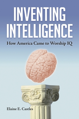 Inventing Intelligence: How America Came to Worship IQ - Castles, Elaine E