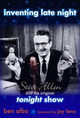 Inventing Late Night: Steve Allen And the Original Tonight Show - Alba, Ben, and Leno, Jay (Foreword by)