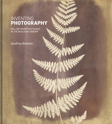 Inventing Photography: William Henry Fox Talbot in the Bodleian Library - Batchen, Geoffrey