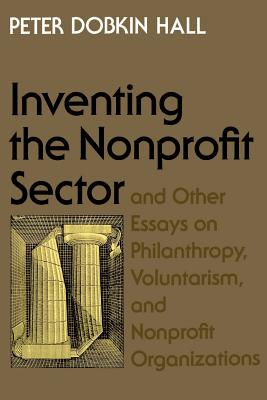 Inventing the Nonprofit Sector: And Other Essays on Philanthropy, Voluntarism, and Nonprofit Organizations - Hall, Peter Dobkin, Professor