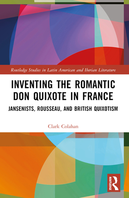 Inventing the Romantic Don Quixote in France: Jansenists, Rousseau, and British Quixotism - Colahan, Clark