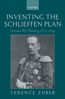 Inventing the Schlieffen Plan: German War Planning 1871-1914 - Zuber, Terence