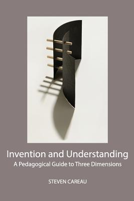 Invention and Understanding: A Pedagogical Guide to Three Dimensions - Careau, Steven