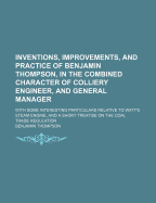 Inventions, Improvements, and Practice of Benjamin Thompson, in the Combined Character of Colliery Engineer, and General Manager: With Some Interesting Particulars Relative to Watt's Steam Engine, and a Short Treatise on the Coal Trade Regulation