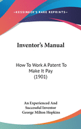 Inventor's Manual: How To Work A Patent To Make It Pay (1901)