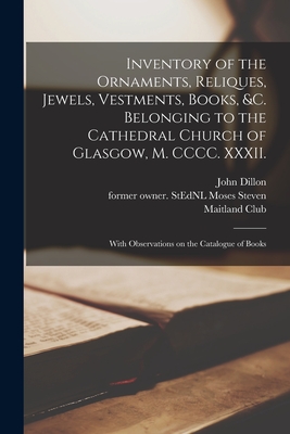 Inventory of the Ornaments, Reliques, Jewels, Vestments, Books, &c. Belonging to the Cathedral Church of Glasgow, M. CCCC. XXXII.: With Observations on the Catalogue of Books - Dillon, John, and Steven, Moses Former Owner Stednl (Creator), and Maitland Club (Creator)